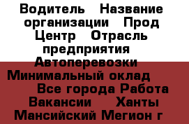 Водитель › Название организации ­ Прод Центр › Отрасль предприятия ­ Автоперевозки › Минимальный оклад ­ 20 000 - Все города Работа » Вакансии   . Ханты-Мансийский,Мегион г.